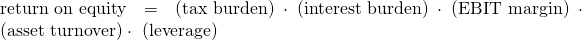 \textrm{return on equity} = \textrm{(tax burden)} \cdot \textrm{(interest burden)} \cdot \textrm{(EBIT margin)} \cdot \textrm{(asset turnover)}  \cdot \textrm{ (leverage)}  