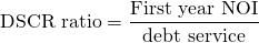 $$\textrm{DSCR ratio} = \frac{\textrm{First year NOI}}{\textrm{debt service}}$$