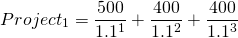 $$Project_1=frac{500}{1.1^1} +frac{400}{1.1^2} +frac{400}{1.1^3}$$