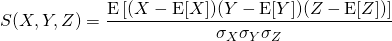 $$S(X,Y,Z)={\frac {\operatorname {E} \left[(X-\operatorname {E} [X])(Y-\operatorname {E} [Y])(Z-\operatorname {E} [Z])\right]}{\sigma _{X}\sigma _{Y}\sigma _{Z}}}}$$