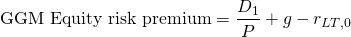 $$ \textrm{GGM Equity risk premium} = \frac{D_1}{P} + g - r_{LT,0}$$