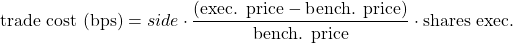 $$ \textrm{trade cost (bps)} = \textrrm{side} \cdot \frac{(\textrm{exec. price} - \textrm{bench. price})}{\textrm{bench. price}} \cdot \textrm{shares exec.} $$