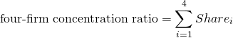 $$\textrm{four-firm concentration ratio} = \sum_{i=1}^4 Share_i$$