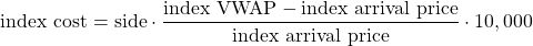 $$ \textrm{index cost} = \textrm{side} \cdot \frac{\textrm{index VWAP} - \textrm{index arrival price}}{\textrm{index arrival price}} \cdot 10,000 $$