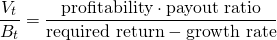 $$\frac{V_t}{B_t} = \frac{ \textrm{profitability} \cdot \textrm{payout ratio}}{\textrm{required return} - \textrm{growth rate}}$$