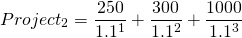 $$Project_2=\frac{250}{1.1^1} +\frac{300}{1.1^2} +\frac{1000}{1.1^3}$$