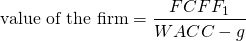 $$ \textrm{value of the firm} = \frac{FCFF_1}{WACC-g}$$